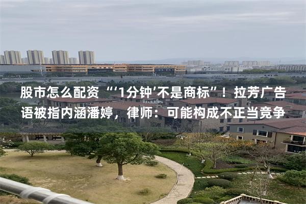 股市怎么配资 “‘1分钟’不是商标”！拉芳广告语被指内涵潘婷，律师：可能构成不正当竞争