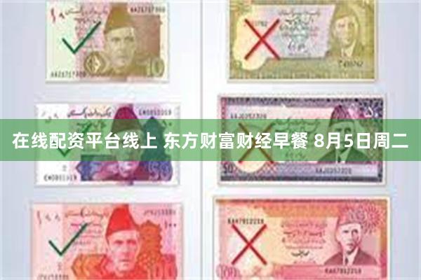 在线配资平台线上 东方财富财经早餐 8月5日周二