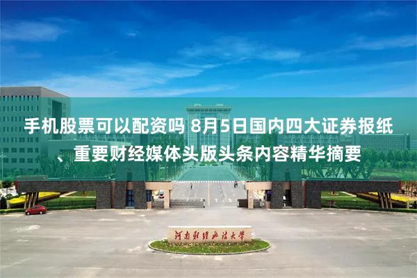 手机股票可以配资吗 8月5日国内四大证券报纸、重要财经媒体头版头条内容精华摘要
