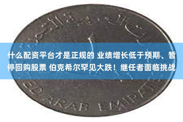 什么配资平台才是正规的 业绩增长低于预期、暂停回购股票 伯克希尔罕见大跌！继任者面临挑战