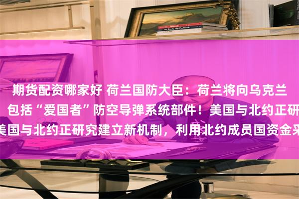 期货配资哪家好 荷兰国防大臣：荷兰将向乌克兰提供5亿欧元美国武器，包括“爱国者”防空导弹系统部件！美国与北约正研究建立新机制，利用北约成员国资金采购美国武器