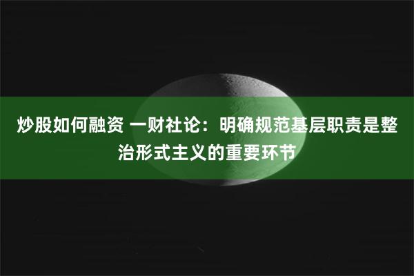 炒股如何融资 一财社论：明确规范基层职责是整治形式主义的重要环节