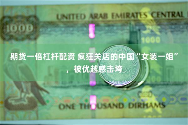 期货一倍杠杆配资 疯狂关店的中国“女装一姐”，被优越感击垮