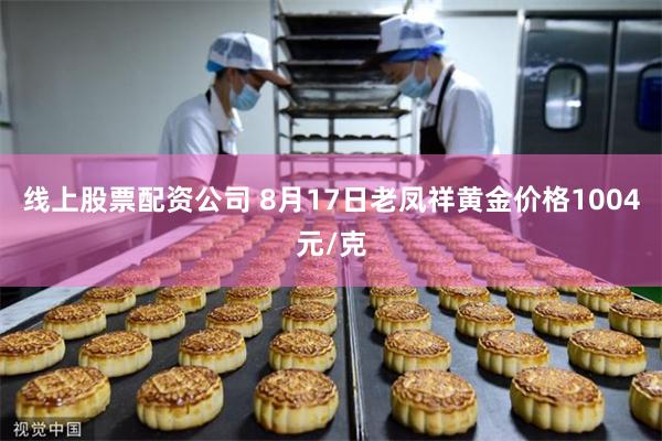 线上股票配资公司 8月17日老凤祥黄金价格1004元/克