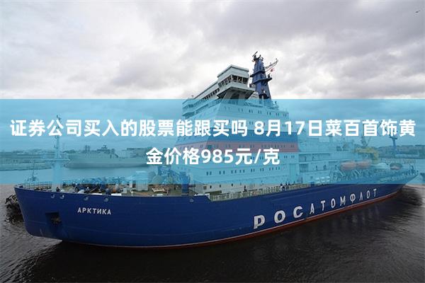 证券公司买入的股票能跟买吗 8月17日菜百首饰黄金价格985元/克