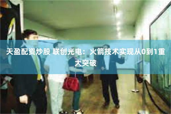 天盈配资炒股 联创光电：火箭技术实现从0到1重大突破