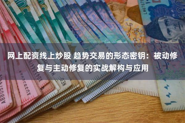 网上配资线上炒股 趋势交易的形态密钥：被动修复与主动修复的实战解构与应用
