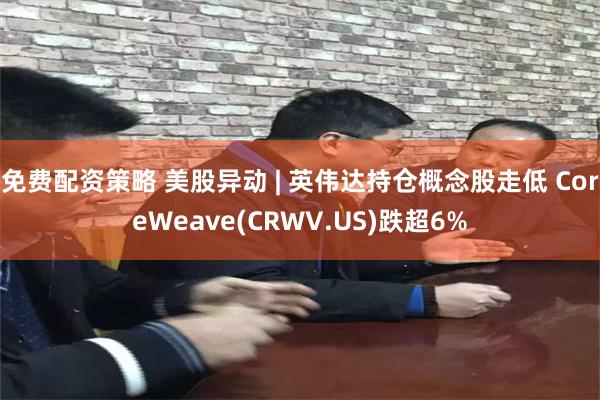 免费配资策略 美股异动 | 英伟达持仓概念股走低 CoreWeave(CRWV.US)跌超6%