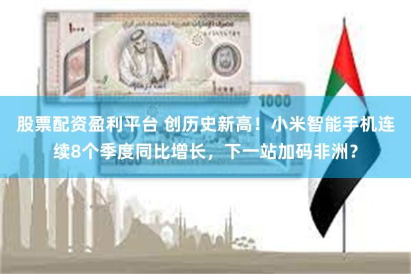 股票配资盈利平台 创历史新高！小米智能手机连续8个季度同比增长，下一站加码非洲？