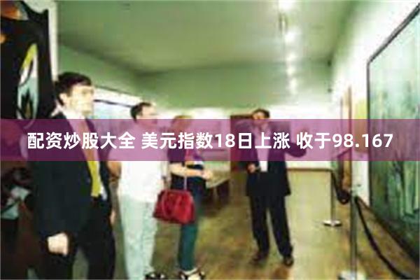 配资炒股大全 美元指数18日上涨 收于98.167