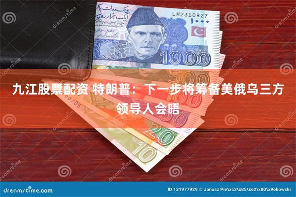九江股票配资 特朗普：下一步将筹备美俄乌三方领导人会晤