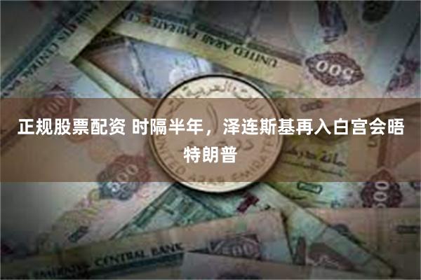 正规股票配资 时隔半年，泽连斯基再入白宫会晤特朗普
