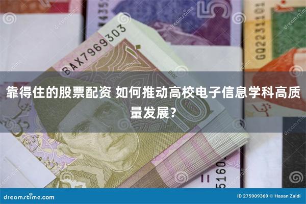 靠得住的股票配资 如何推动高校电子信息学科高质量发展？