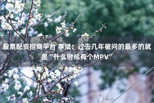 股票配资招商平台 李斌：过去几年被问的最多的就是“什么时候有个MPV”