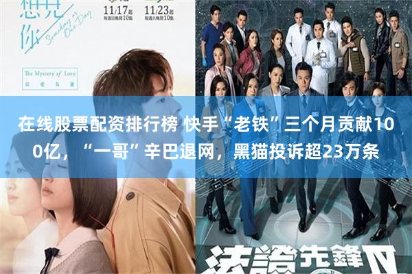 在线股票配资排行榜 快手“老铁”三个月贡献100亿，“一哥”辛巴退网，黑猫投诉超23万条