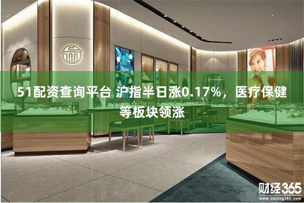 51配资查询平台 沪指半日涨0.17%，医疗保健等板块领涨