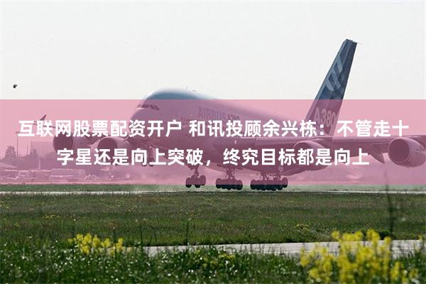 互联网股票配资开户 和讯投顾余兴栋:不管走十字星还是向上突破,终究目标都是向上