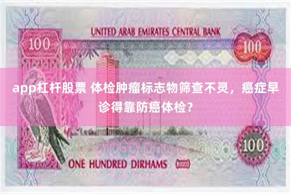 app杠杆股票 体检肿瘤标志物筛查不灵，癌症早诊得靠防癌体检？