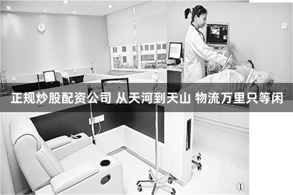 正规炒股配资公司 从天河到天山 物流万里只等闲