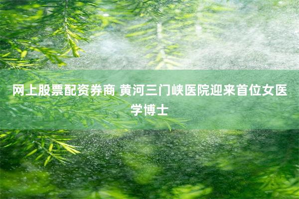网上股票配资券商 黄河三门峡医院迎来首位女医学博士