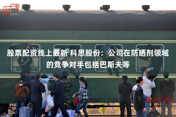 股票配资线上最新 科思股份：公司在防晒剂领域的竞争对手包括巴斯夫等