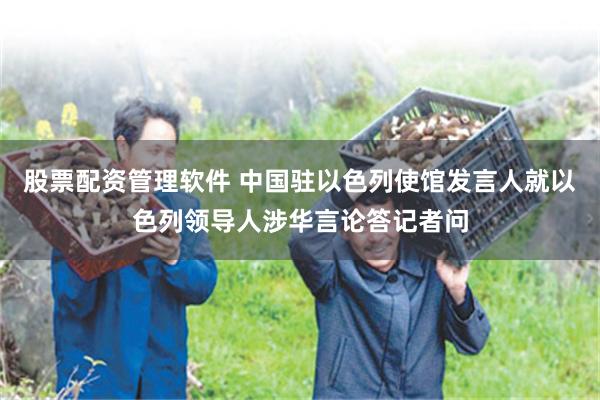 股票配资管理软件 中国驻以色列使馆发言人就以色列领导人涉华言论答记者问