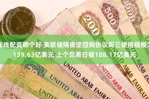 在线配资哪个好 美联储隔夜逆回购协议周三使用规模为139.63亿美元 上个交易日报188.17亿美元
